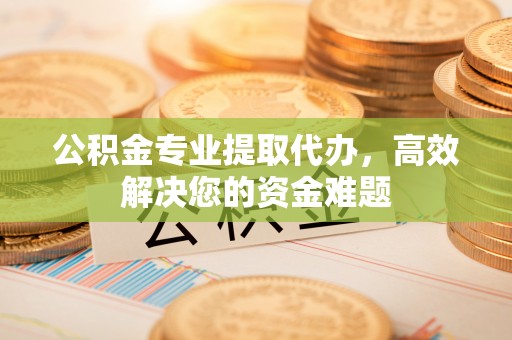 宜兴公积金专业提取代办，高效解决您的资金难题