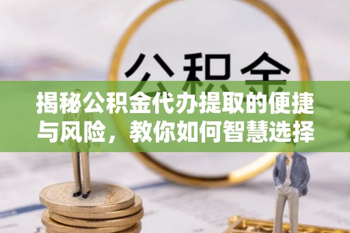 宜兴揭秘公积金代办提取的便捷与风险，教你如何智慧选择
