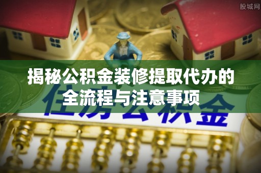 宜兴揭秘公积金装修提取代办的全流程与注意事项