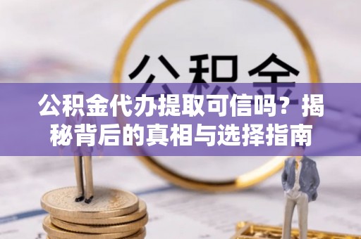 宜兴公积金代办提取可信吗？揭秘背后的真相与选择指南