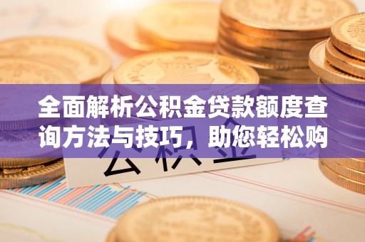宜兴全面解析公积金贷款额度查询方法与技巧，助您轻松购房