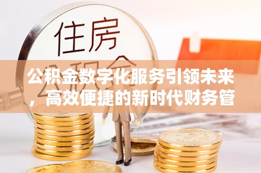 宜兴公积金数字化服务引领未来，高效便捷的新时代财务管理