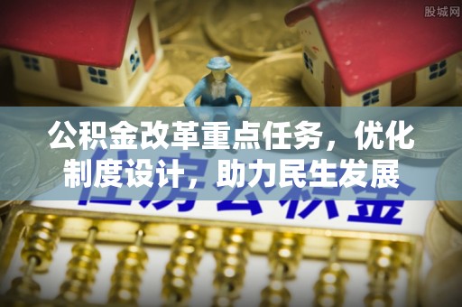 宜兴公积金改革重点任务，优化制度设计，助力民生发展