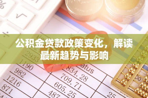 宜兴公积金贷款政策变化，解读最新趋势与影响