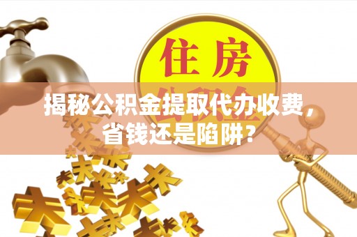 宜兴揭秘公积金提取代办收费，省钱还是陷阱？