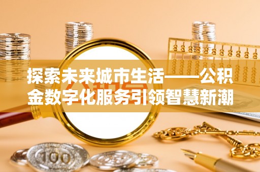 宜兴探索未来城市生活——公积金数字化服务引领智慧新潮流