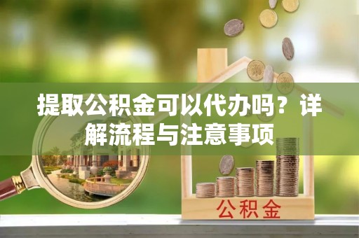宜兴提取公积金可以代办吗？详解流程与注意事项