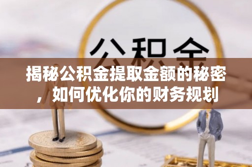 宜兴揭秘公积金提取金额的秘密，如何优化你的财务规划