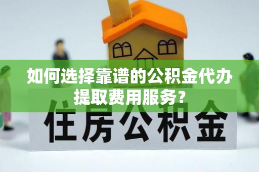 宜兴如何选择靠谱的公积金代办提取费用服务？