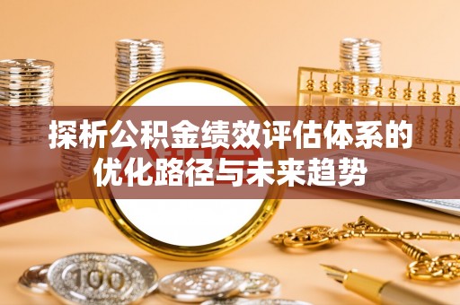 宜兴探析公积金绩效评估体系的优化路径与未来趋势