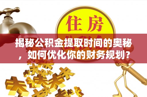宜兴揭秘公积金提取时间的奥秘，如何优化你的财务规划？