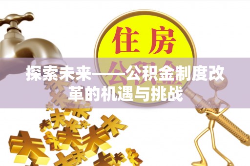 宜兴探索未来——公积金制度改革的机遇与挑战