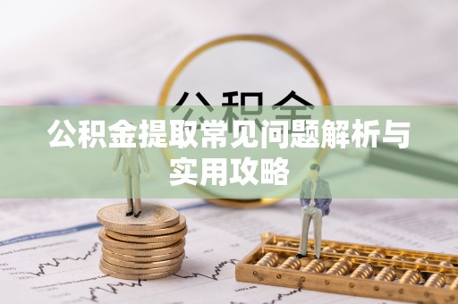 宜兴公积金提取常见问题解析与实用攻略