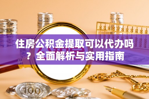 宜兴住房公积金提取可以代办吗？全面解析与实用指南