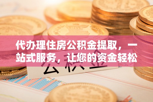 宜兴代办理住房公积金提取，一站式服务，让您的资金轻松到账