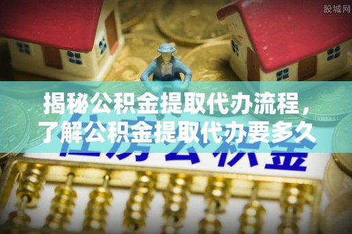 宜兴揭秘公积金提取代办流程，了解公积金提取代办要多久的关键因素