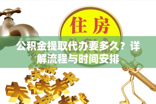 宜兴公积金提取代办要多久？详解流程与时间安排