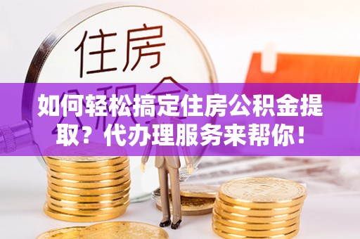 宜兴如何轻松搞定住房公积金提取？代办理服务来帮你！