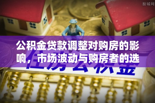 宜兴公积金贷款调整对购房的影响，市场波动与购房者的选择