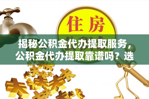 宜兴揭秘公积金代办提取服务，公积金代办提取靠谱吗？选择前你需要知道这些！