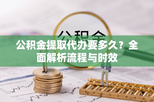 宜兴公积金提取代办要多久？全面解析流程与时效