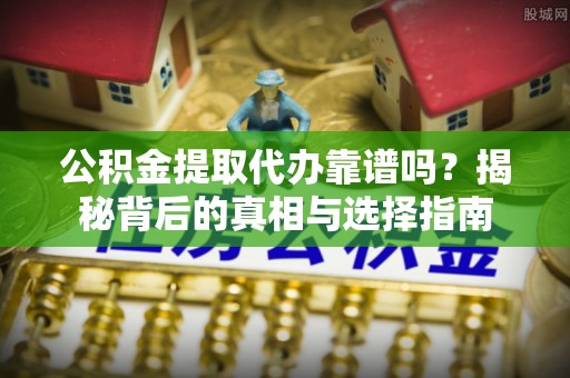 宜兴公积金提取代办靠谱吗？揭秘背后的真相与选择指南