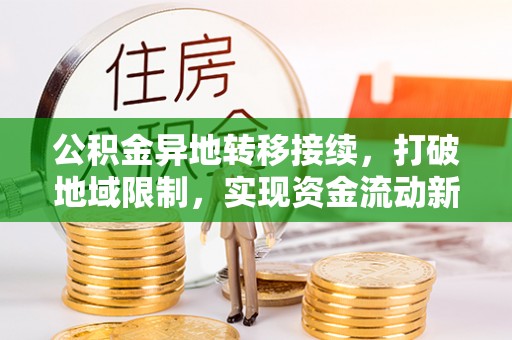 宜兴公积金异地转移接续，打破地域限制，实现资金流动新纪元