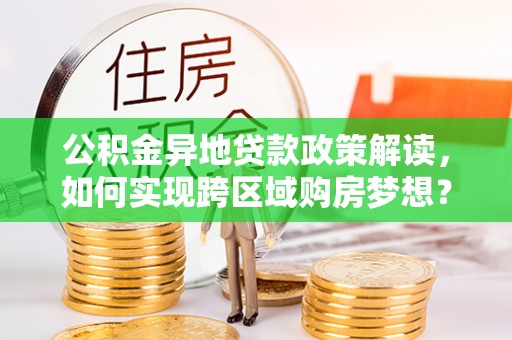 宜兴公积金异地贷款政策解读，如何实现跨区域购房梦想？