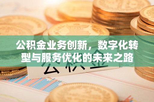 宜兴公积金业务创新，数字化转型与服务优化的未来之路