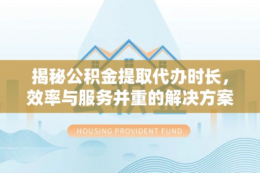 宜兴揭秘公积金提取代办时长，效率与服务并重的解决方案