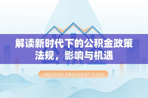 宜兴解读新时代下的公积金政策法规，影响与机遇