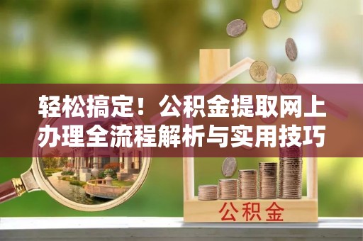 宜兴轻松搞定！公积金提取网上办理全流程解析与实用技巧