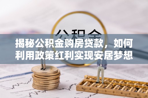 宜兴揭秘公积金购房贷款，如何利用政策红利实现安居梦想
