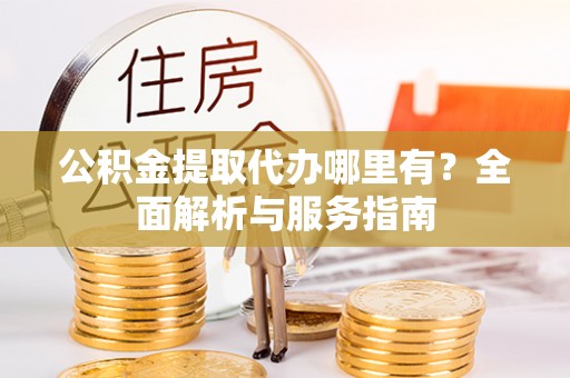 宜兴公积金提取代办哪里有？全面解析与服务指南