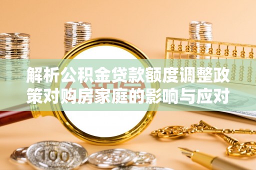 宜兴解析公积金贷款额度调整政策对购房家庭的影响与应对策略