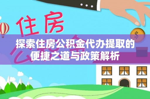 宜兴探索住房公积金代办提取的便捷之道与政策解析