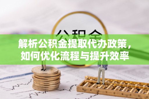 宜兴解析公积金提取代办政策，如何优化流程与提升效率