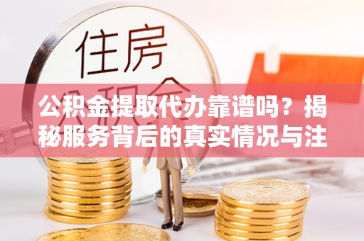 宜兴公积金提取代办靠谱吗？揭秘服务背后的真实情况与注意事项