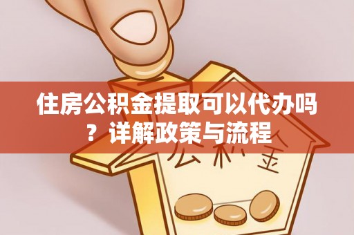 宜兴住房公积金提取可以代办吗？详解政策与流程
