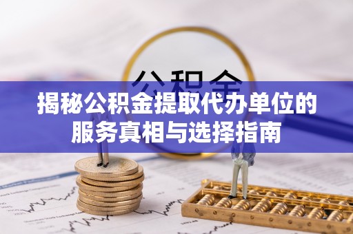宜兴揭秘公积金提取代办单位的服务真相与选择指南