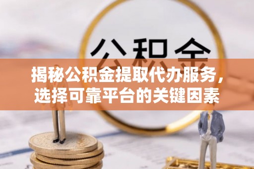 宜兴揭秘公积金提取代办服务，选择可靠平台的关键因素