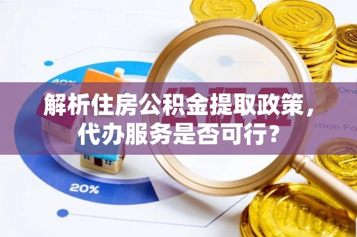 宜兴解析住房公积金提取政策，代办服务是否可行？