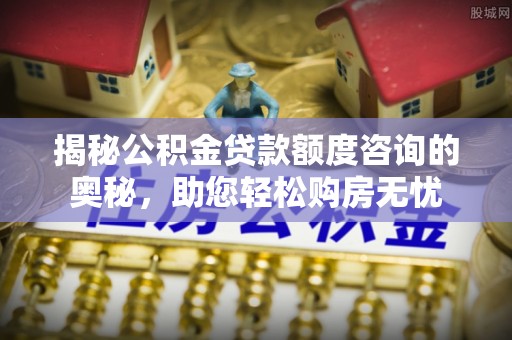 宜兴揭秘公积金贷款额度咨询的奥秘，助您轻松购房无忧