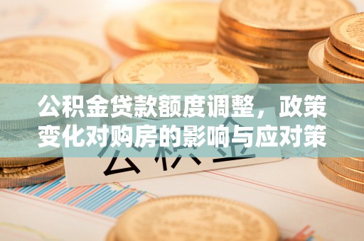 宜兴公积金贷款额度调整，政策变化对购房的影响与应对策略
