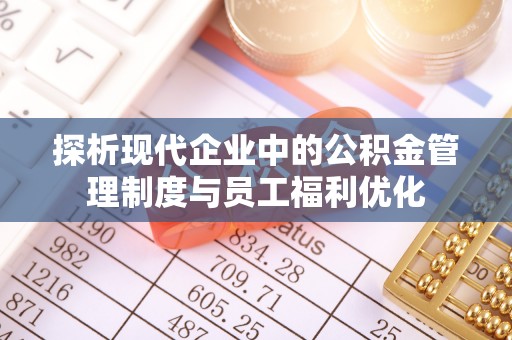 宜兴探析现代企业中的公积金管理制度与员工福利优化
