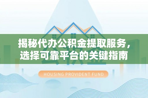 宜兴揭秘代办公积金提取服务，选择可靠平台的关键指南