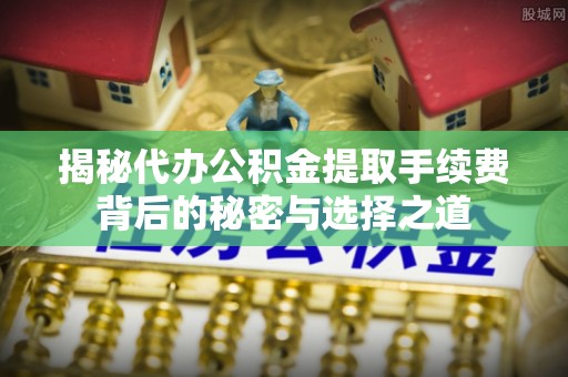 宜兴揭秘代办公积金提取手续费背后的秘密与选择之道