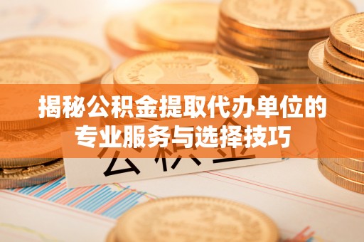 宜兴揭秘公积金提取代办单位的专业服务与选择技巧