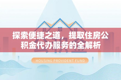 宜兴探索便捷之道，提取住房公积金代办服务的全解析