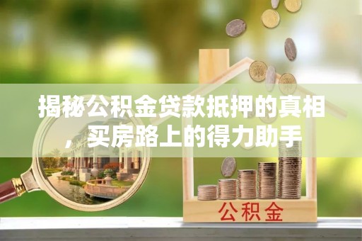 宜兴揭秘公积金贷款抵押的真相，买房路上的得力助手